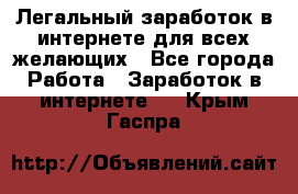 Легальный заработок в интернете для всех желающих - Все города Работа » Заработок в интернете   . Крым,Гаспра